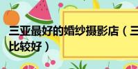 三亞最好的婚紗攝影店(三亞婚紗攝影店哪個比較好)