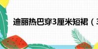 迪麗熱巴穿3厘米短裙(3厘米有多長)