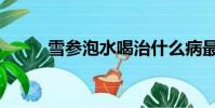 雪參泡水喝治什么病最好(雪參)