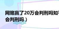 網賭贏了20萬會判刑嗎知乎(網賭贏了20萬會判刑嗎)
