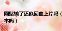 網賭輸了還能回血上岸嗎(網賭輸了能慢慢回本嗎)