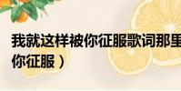 我就這樣被你征服歌詞那里復制(我就這樣被你征服)