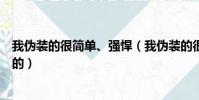 我偽裝的很簡單、強悍(我偽裝的很簡單強悍強然聽天由命的)