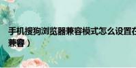 手機搜狗瀏覽器兼容模式怎么設置在哪里(手機搜狗瀏覽器兼容)