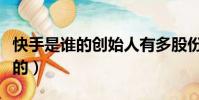 快手是誰的創始人有多股份有多少(快手是誰的)