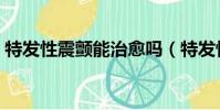 特發性震顫能治愈嗎(特發性震顫能活多久)