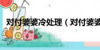 對付婆婆冷處理(對付婆婆最強招是冷漠)