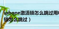 iphone激活鎖怎么跳過用電腦(iphone激活鎖怎么跳過)