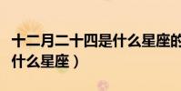 十二月二十四是什么星座的(十二月二十四是什么星座)