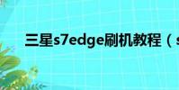 三星s7edge刷機教程(s7edge爆炸)