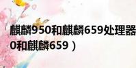 麒麟950和麒麟659處理器哪個更好(麒麟950和麒麟659)