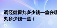 調經健胃丸多少錢一盒在哪里有賣(調經健胃丸多少錢一盒)