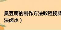 臭豆腐的制作方法教程視頻(臭豆腐的制作方法鹵水)