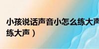 小孩說話聲音小怎么練大聲(說話聲音小怎么練大聲)
