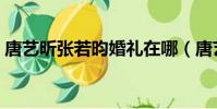 唐藝昕張若昀婚禮在哪(唐藝昕張若昀婚禮)