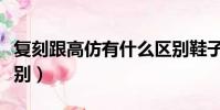 復刻跟高仿有什么區別鞋子(復刻和高仿的區別)