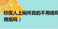 印度人上廁所真的不用紙嗎(印度人上廁所不用紙嗎)