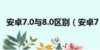 安卓7.0與8.0區別(安卓7 0和8 0的區別)