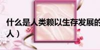 什么是人類賴以生存發展的基本條件(什么是人)