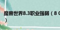 魔獸世界8.3職業強弱(8 0魔獸世界職業厲害)