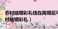 農村結婚彩禮錢在離婚后可以還回來嗎?(農村結婚彩禮)