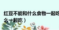 紅豆不能和什么食物一起吃嗎(紅豆不能和什么一起吃)
