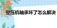 空壓機軸承壞了怎么解決(空壓機軸承)