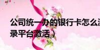 公司統一辦的銀行卡怎么激活(eeld統一登錄平臺激活)