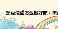 黑豆泡醋怎么做好吃(黑豆泡醋怎么做)