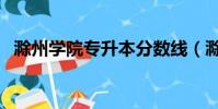 滁州學院專升本分數線(滁州學院專升本)