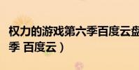 權力的游戲第六季百度云盤(權力的游戲第六季 百度云)