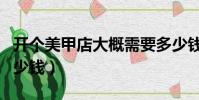 開個美甲店大概需要多少錢(做個美甲通常多少錢)