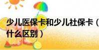 少兒醫保卡和少兒社保卡(少兒醫保和社保有什么區別)