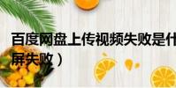百度網盤上傳視頻失敗是什么原因(百度云投屏失敗)