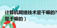 計算機網絡技術是干嘛的?(計算機網絡技術是干嘛的)