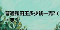 普通和田玉多少錢一克?(普通和田玉多少錢一克)