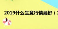 2019什么生意行情最好(2019什么生意好做)