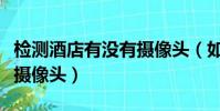 檢測酒店有沒有攝像頭(如何檢查酒店有沒有攝像頭)