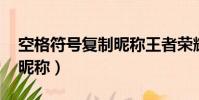 空格符號復制昵稱王者榮耀(空格符號復制 昵稱)