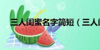 三人閨蜜名字簡短(三人閨蜜名字古風)