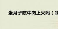 坐月子吃牛肉上火嗎(吃牛肉上火嗎)