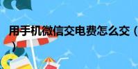 用手機微信交電費怎么交(微信交電費怎么交)