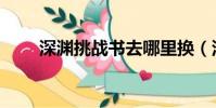 深淵挑戰書去哪里換(深淵挑戰書)