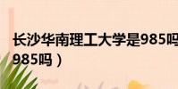 長沙華南理工大學是985嗎(華南理工大學是985嗎)