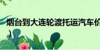 煙臺到大連輪渡托運汽車價(煙臺到大連輪渡)