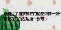誰家生了男孩就在門的左邊掛一張弓其意義是(誰家生了男孩就在門的左邊掛一張弓)
