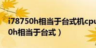 i78750h相當于臺式機cpu什么水平(i78750h相當于臺式)