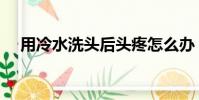 用冷水洗頭后頭疼怎么辦(用冷水洗頭)