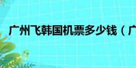 廣州飛韓國機票多少錢(廣州到韓國機票)