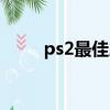 ps2最佳屏幕參數（ps2最新游戲）